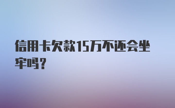 信用卡欠款15万不还会坐牢吗?