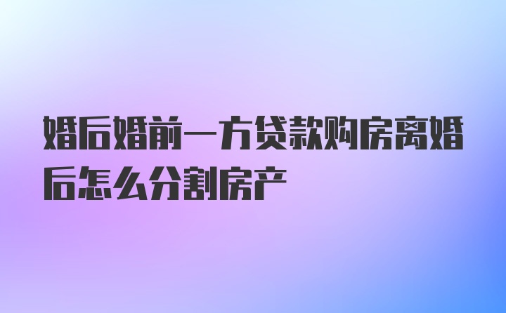 婚后婚前一方贷款购房离婚后怎么分割房产