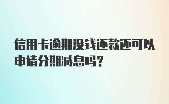 信用卡逾期没钱还款还可以申请分期减息吗？