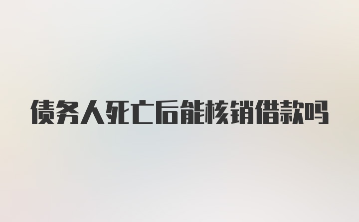 债务人死亡后能核销借款吗