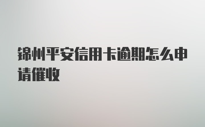 锦州平安信用卡逾期怎么申请催收