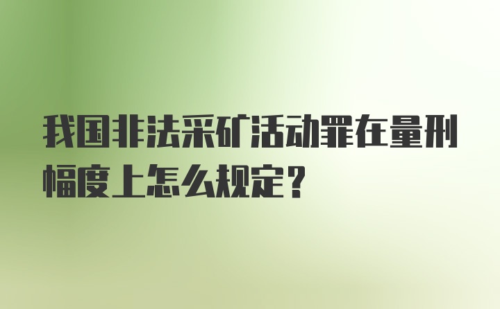 我国非法采矿活动罪在量刑幅度上怎么规定？