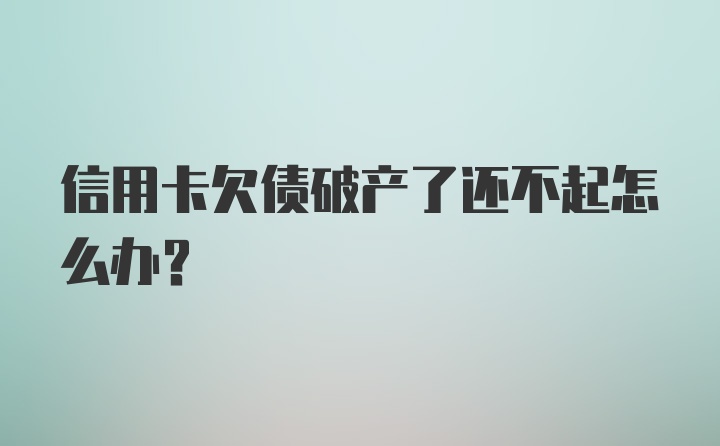 信用卡欠债破产了还不起怎么办？