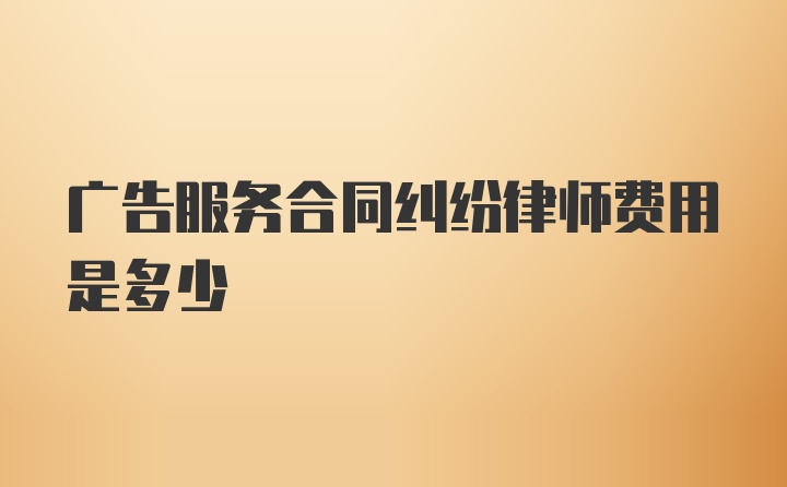 广告服务合同纠纷律师费用是多少