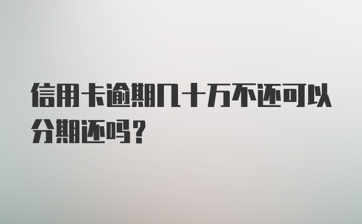 信用卡逾期几十万不还可以分期还吗?