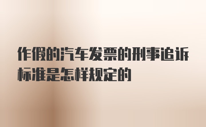 作假的汽车发票的刑事追诉标准是怎样规定的