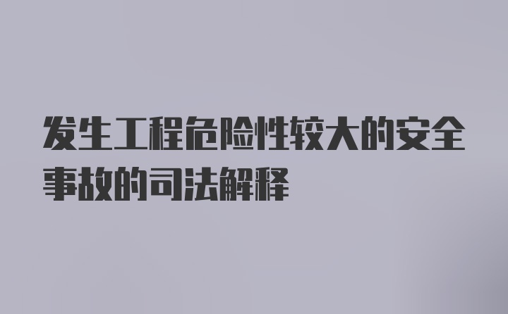 发生工程危险性较大的安全事故的司法解释