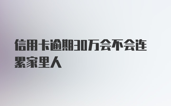 信用卡逾期30万会不会连累家里人