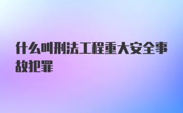 什么叫刑法工程重大安全事故犯罪