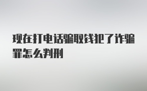 现在打电话骗取钱犯了诈骗罪怎么判刑