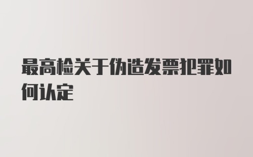 最高检关于伪造发票犯罪如何认定