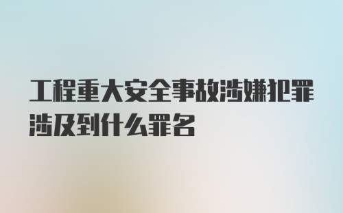 工程重大安全事故涉嫌犯罪涉及到什么罪名