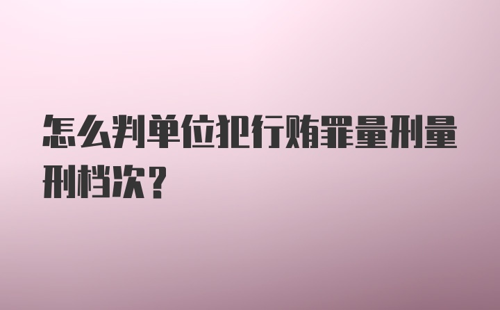 怎么判单位犯行贿罪量刑量刑档次？