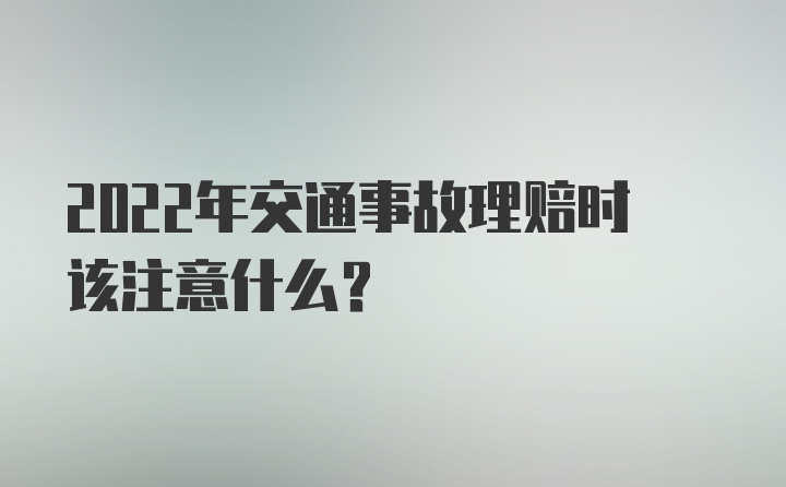 2022年交通事故理赔时该注意什么？