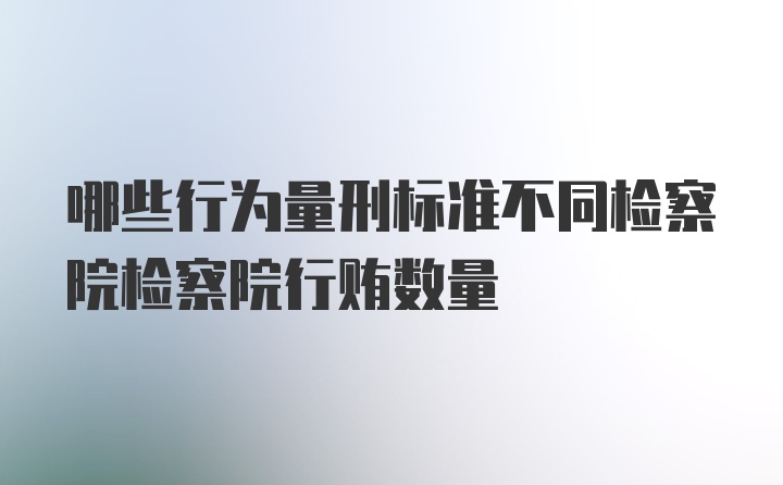 哪些行为量刑标准不同检察院检察院行贿数量