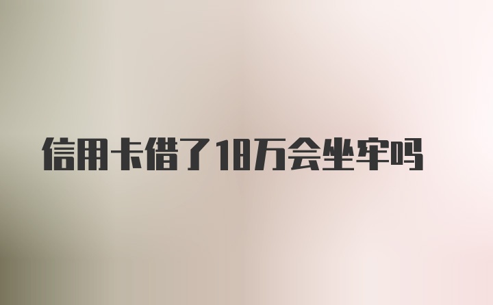 信用卡借了18万会坐牢吗