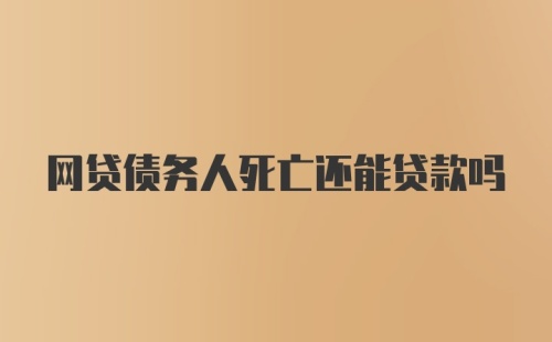 网贷债务人死亡还能贷款吗