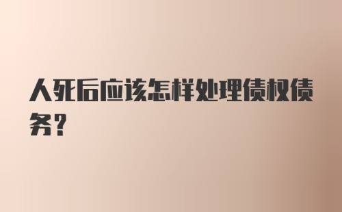 人死后应该怎样处理债权债务?