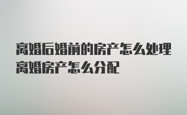 离婚后婚前的房产怎么处理离婚房产怎么分配