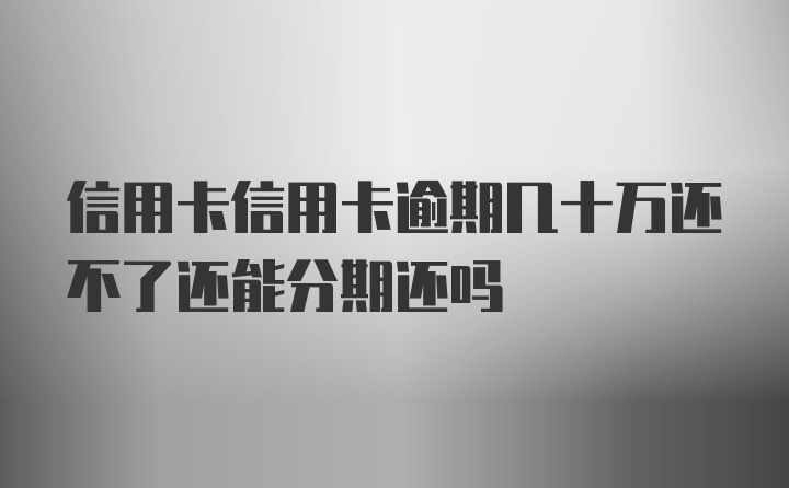 信用卡信用卡逾期几十万还不了还能分期还吗