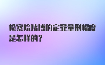 检察院赌博的定罪量刑幅度是怎样的？