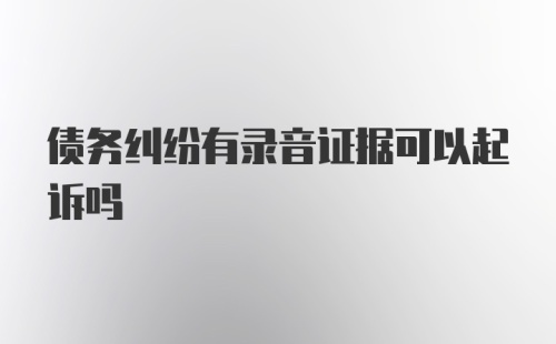 债务纠纷有录音证据可以起诉吗