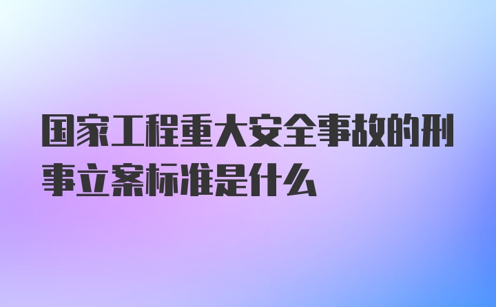 国家工程重大安全事故的刑事立案标准是什么