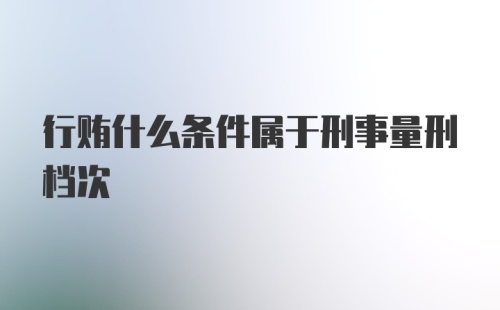 行贿什么条件属于刑事量刑档次