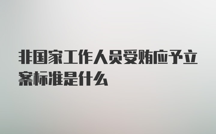 非国家工作人员受贿应予立案标准是什么