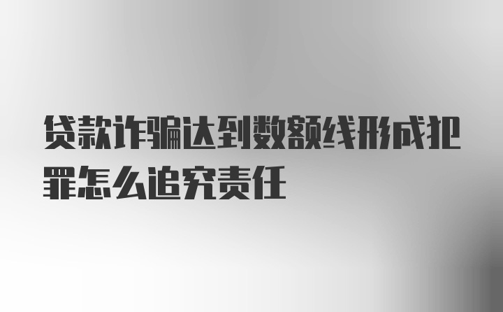 贷款诈骗达到数额线形成犯罪怎么追究责任