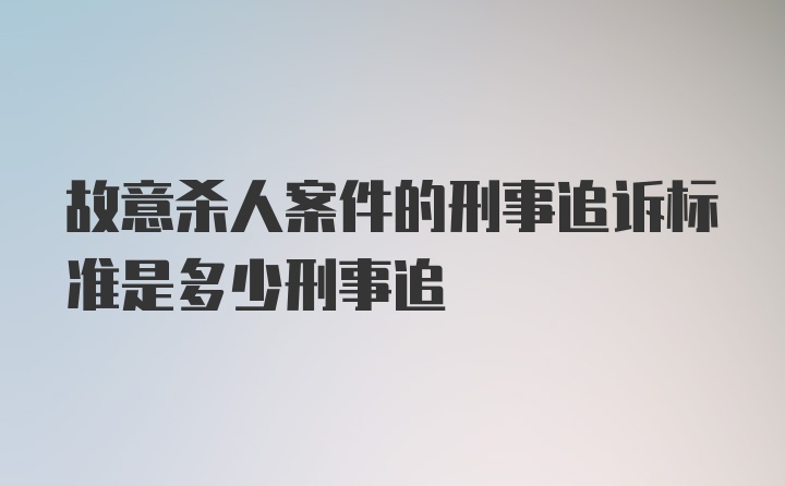 故意杀人案件的刑事追诉标准是多少刑事追