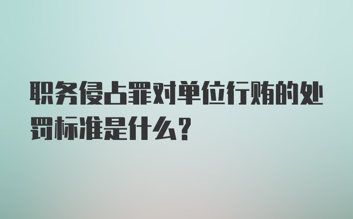 职务侵占罪对单位行贿的处罚标准是什么?