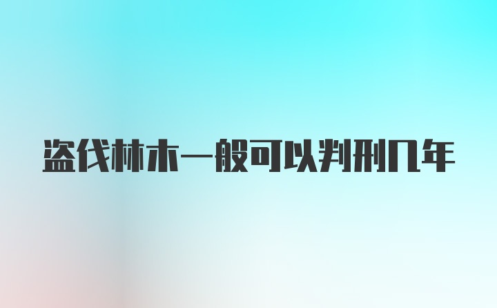 盗伐林木一般可以判刑几年