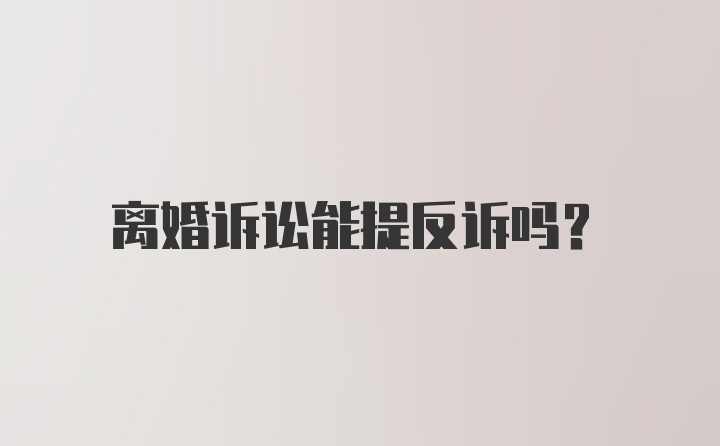 离婚诉讼能提反诉吗?