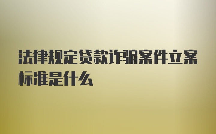 法律规定贷款诈骗案件立案标准是什么