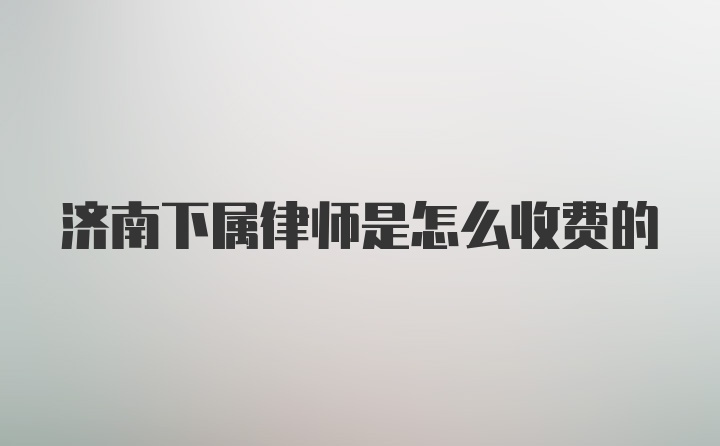 济南下属律师是怎么收费的