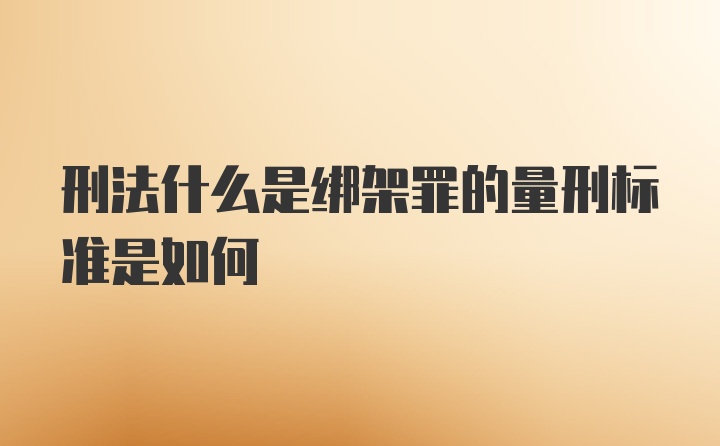 刑法什么是绑架罪的量刑标准是如何