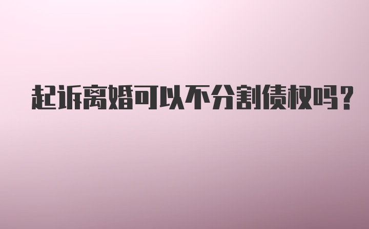 起诉离婚可以不分割债权吗？