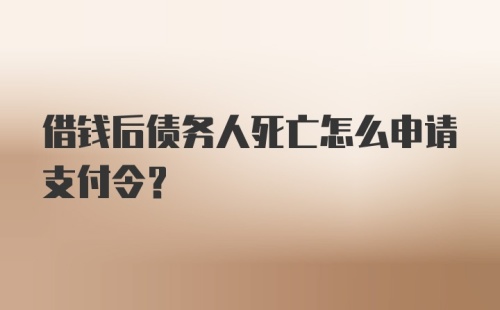 借钱后债务人死亡怎么申请支付令？