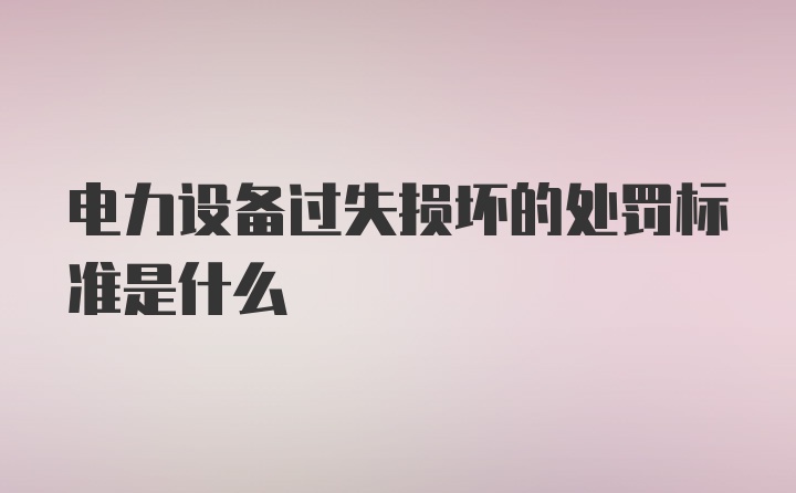 电力设备过失损坏的处罚标准是什么