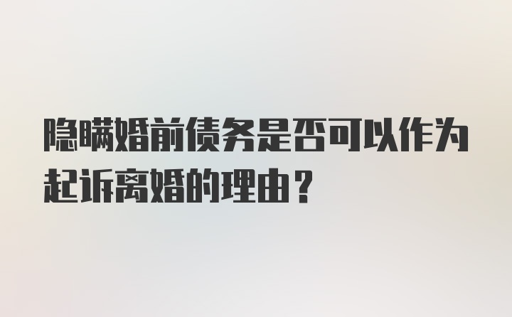 隐瞒婚前债务是否可以作为起诉离婚的理由？