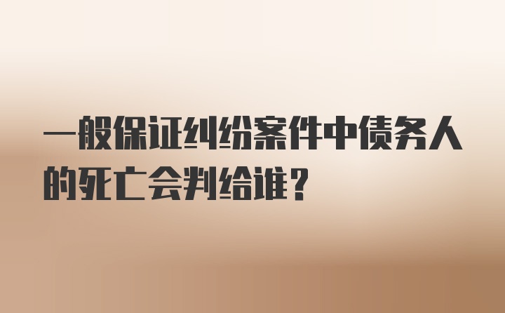 一般保证纠纷案件中债务人的死亡会判给谁？