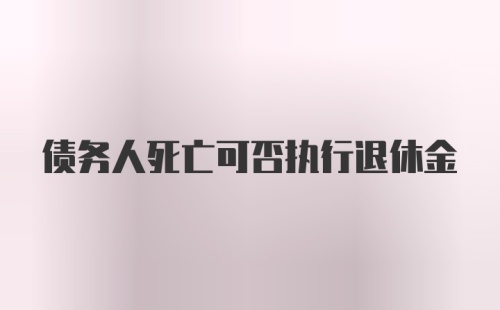 债务人死亡可否执行退休金