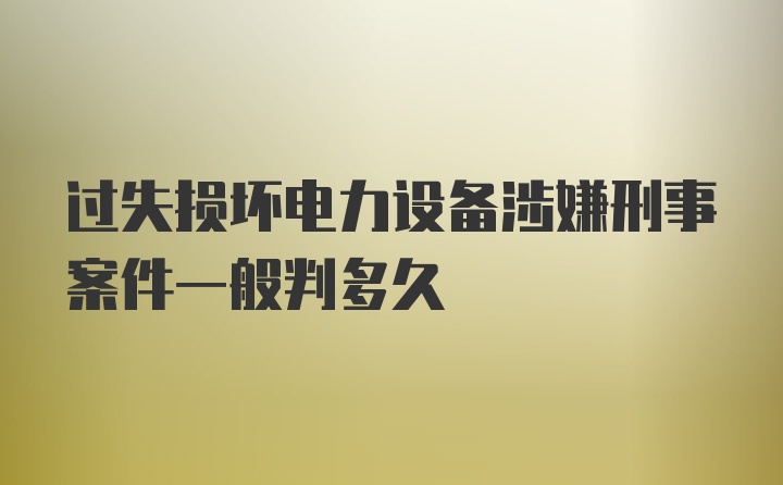 过失损坏电力设备涉嫌刑事案件一般判多久