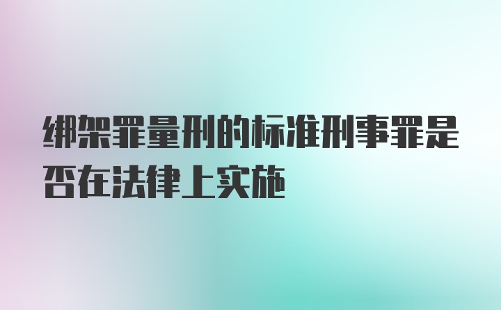 绑架罪量刑的标准刑事罪是否在法律上实施