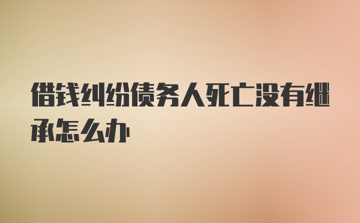 借钱纠纷债务人死亡没有继承怎么办