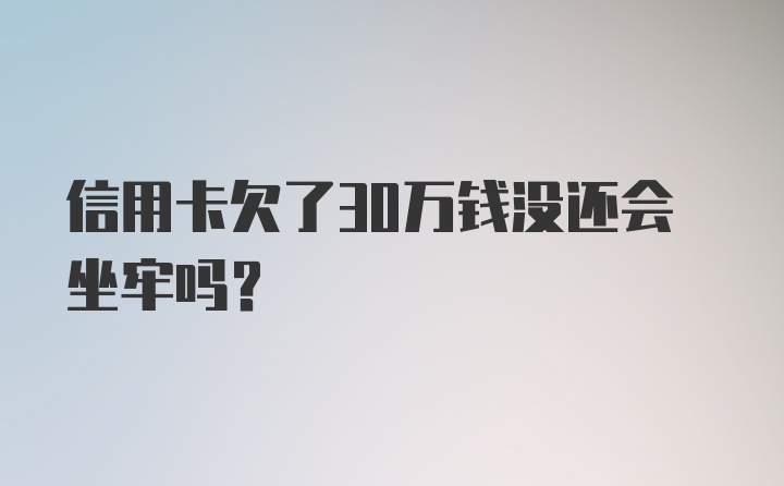 信用卡欠了30万钱没还会坐牢吗?