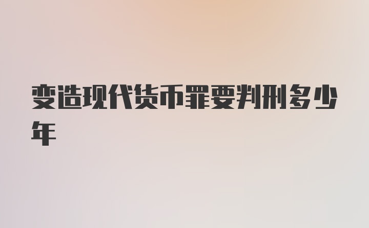 变造现代货币罪要判刑多少年