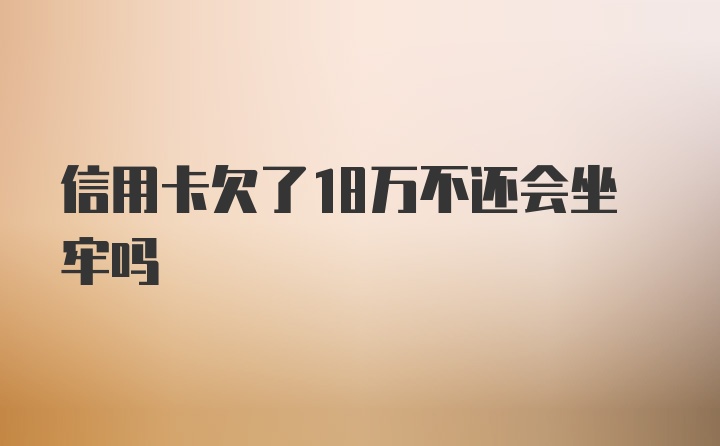 信用卡欠了18万不还会坐牢吗