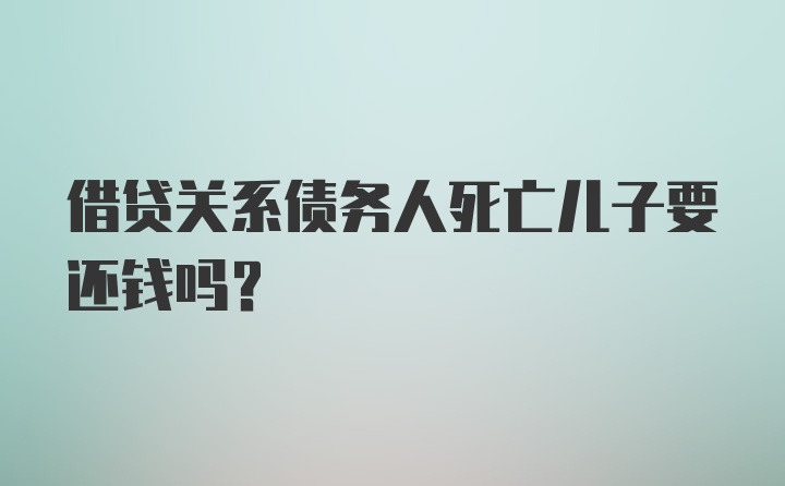 借贷关系债务人死亡儿子要还钱吗？